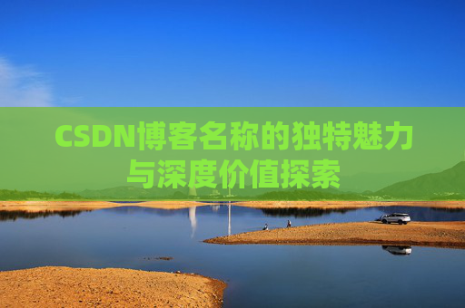 CSDN博客名称的独特魅力与深度价值探索 CSDN博客名称的独特魅力与深度价值探索